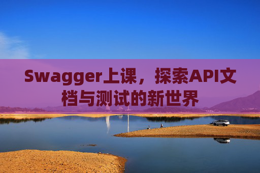 Swagger上课，探索API文档与测试的新世界